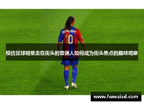 模仿足球明星走在街头的普通人如何成为街头焦点的趣味观察