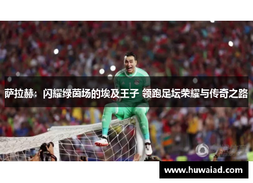 萨拉赫：闪耀绿茵场的埃及王子 领跑足坛荣耀与传奇之路