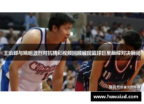 王治郅与姚明激烈对抗精彩视频回顾展现篮球巨星巅峰对决瞬间