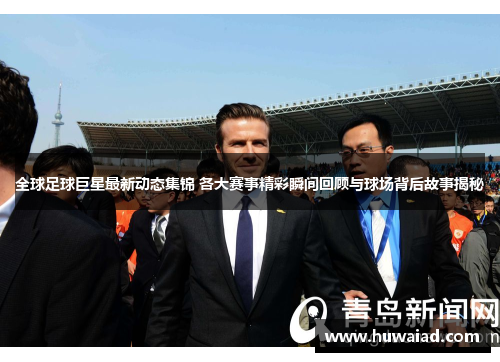 全球足球巨星最新动态集锦 各大赛事精彩瞬间回顾与球场背后故事揭秘