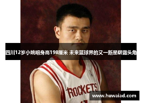 四川12岁小姚明身高198厘米 未来篮球界的又一新星崭露头角