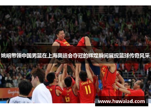 姚明带领中国男篮在上海奥运会夺冠的辉煌瞬间展现篮球传奇风采