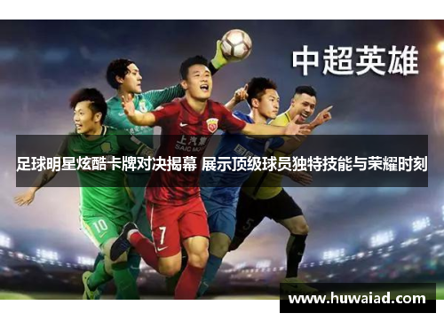 足球明星炫酷卡牌对决揭幕 展示顶级球员独特技能与荣耀时刻