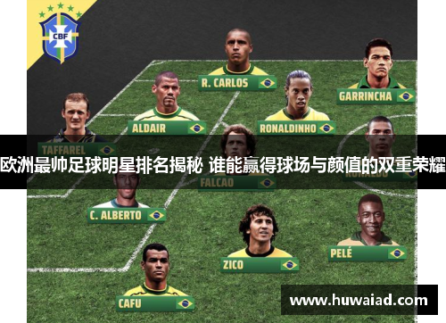 欧洲最帅足球明星排名揭秘 谁能赢得球场与颜值的双重荣耀