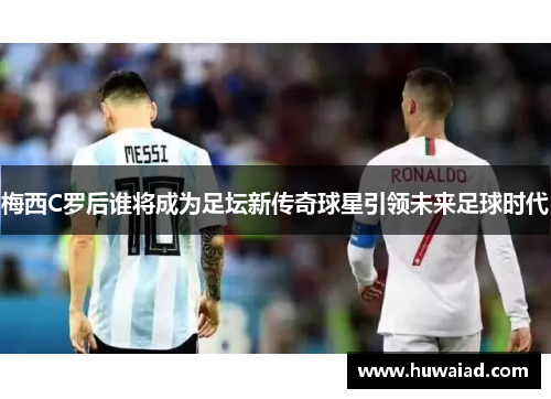 梅西C罗后谁将成为足坛新传奇球星引领未来足球时代