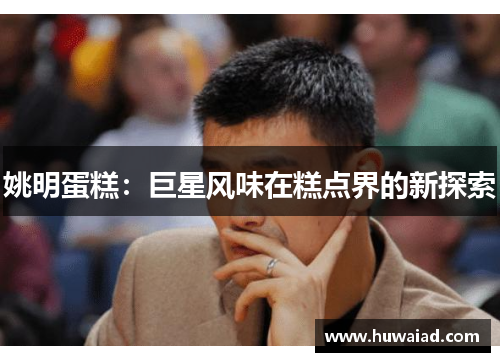 姚明蛋糕：巨星风味在糕点界的新探索