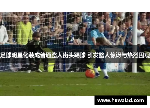 足球明星化装成普通路人街头踢球 引发路人惊讶与热烈围观