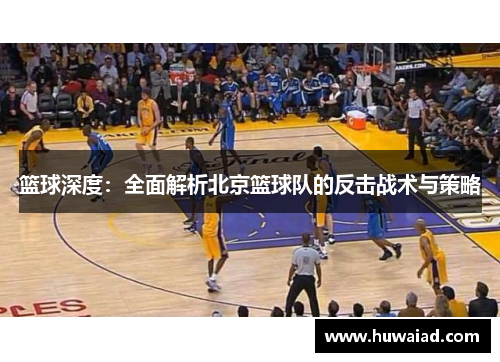 篮球深度：全面解析北京篮球队的反击战术与策略