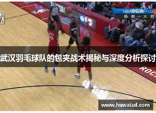 武汉羽毛球队的包夹战术揭秘与深度分析探讨