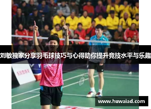 刘敏独家分享羽毛球技巧与心得助你提升竞技水平与乐趣