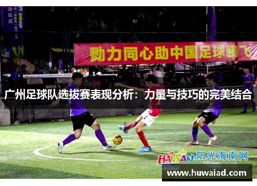 广州足球队选拔赛表现分析：力量与技巧的完美结合