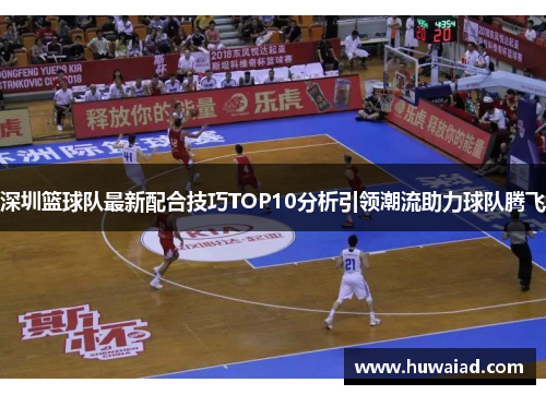 深圳篮球队最新配合技巧TOP10分析引领潮流助力球队腾飞