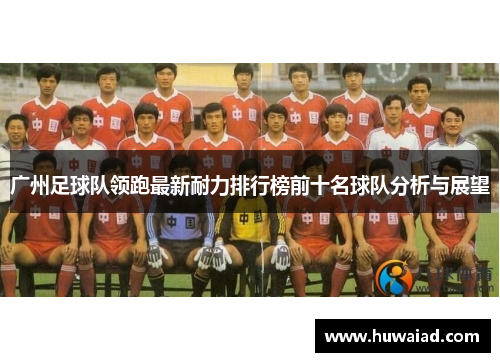广州足球队领跑最新耐力排行榜前十名球队分析与展望