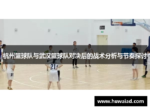 杭州篮球队与武汉篮球队对决后的战术分析与节奏探讨