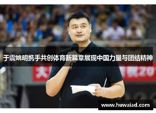 于震姚明携手共创体育新篇章展现中国力量与团结精神