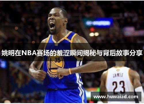 姚明在NBA赛场的羞涩瞬间揭秘与背后故事分享