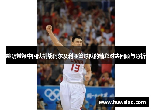 姚明带领中国队挑战阿尔及利亚篮球队的精彩对决回顾与分析