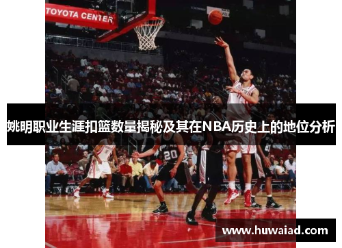 姚明职业生涯扣篮数量揭秘及其在NBA历史上的地位分析