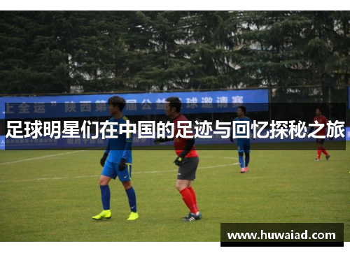 足球明星们在中国的足迹与回忆探秘之旅