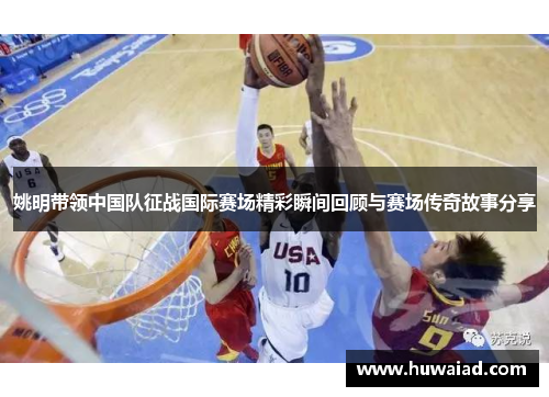 姚明带领中国队征战国际赛场精彩瞬间回顾与赛场传奇故事分享