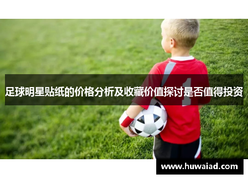 足球明星贴纸的价格分析及收藏价值探讨是否值得投资