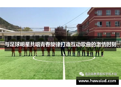 与足球明星共唱青春旋律打造互动歌曲的激情时刻