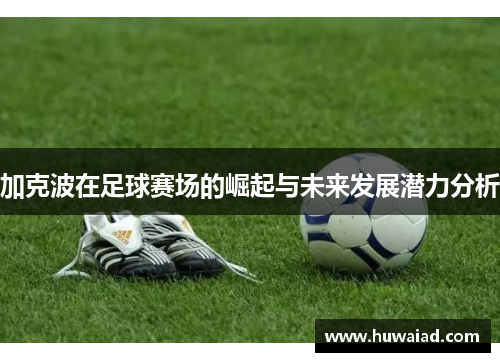 加克波在足球赛场的崛起与未来发展潜力分析