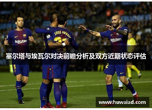 塞尔塔与埃瓦尔对决前瞻分析及双方近期状态评估