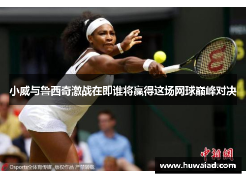 小威与鲁西奇激战在即谁将赢得这场网球巅峰对决