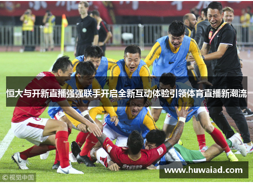 恒大与开新直播强强联手开启全新互动体验引领体育直播新潮流