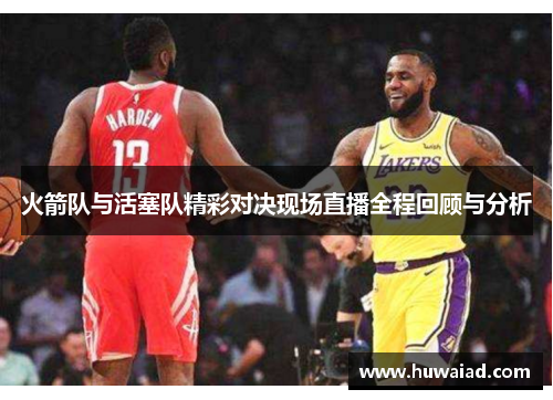 火箭队与活塞队精彩对决现场直播全程回顾与分析
