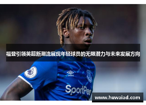 福登引领英超新潮流展现年轻球员的无限潜力与未来发展方向