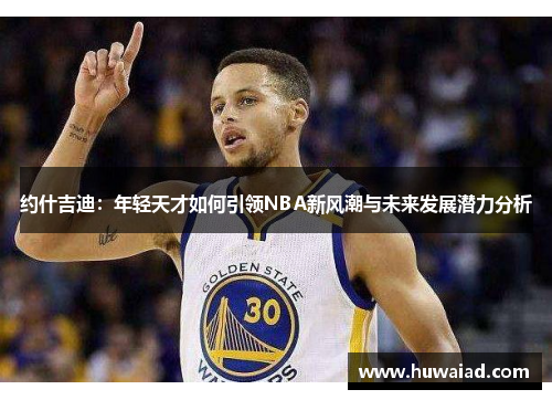 约什吉迪：年轻天才如何引领NBA新风潮与未来发展潜力分析
