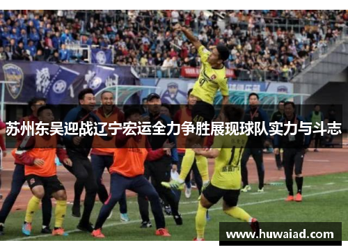 苏州东吴迎战辽宁宏运全力争胜展现球队实力与斗志