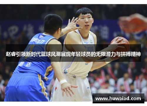 赵睿引领新时代篮球风潮展现年轻球员的无限潜力与拼搏精神